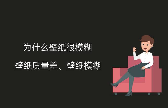 为什么壁纸很模糊 壁纸质量差、壁纸模糊